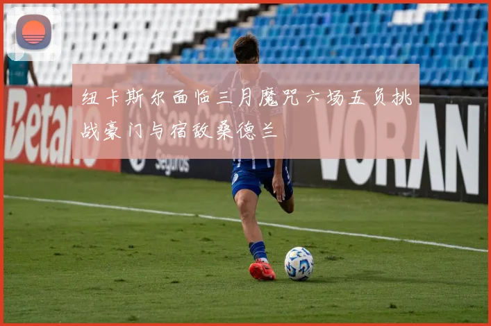 纽卡斯尔面临三月魔咒六场五负挑战豪门与宿敌桑德兰