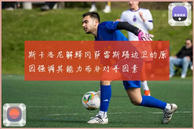 斯卡洛尼解释冈萨雷斯踢边卫的原因强调其能力而非对手因素