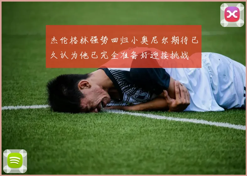 杰伦格林强势回归小奥尼尔期待已久认为他已完全准备好迎接挑战