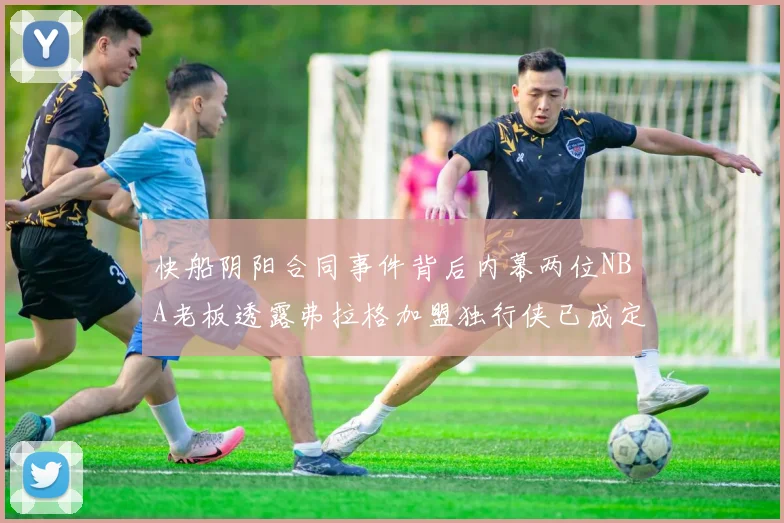 快船阴阳合同事件背后内幕两位NBA老板透露弗拉格加盟独行侠已成定局