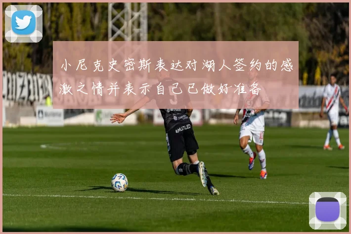 小尼克史密斯表达对湖人签约的感激之情并表示自己已做好准备