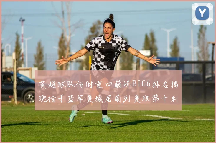 英超球队何时重回巅峰BIG6排名揭晓枪手蓝军曼城居前列曼联第十利物浦第十二