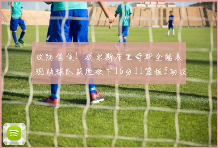 攻防俱佳！迈尔斯布里奇斯全能表现助球队获胜砍下16分11篮板5助攻3盖帽正负值高达18