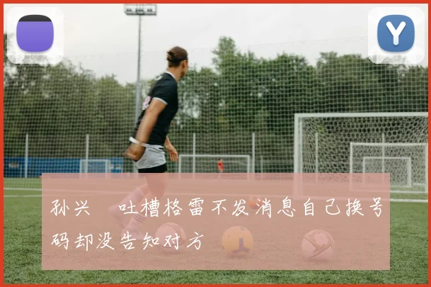 孙兴慜吐槽格雷不发消息自己换号码却没告知对方