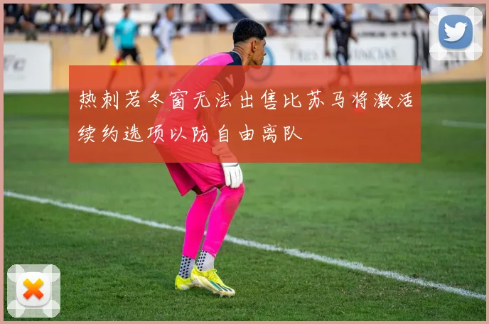 热刺若冬窗无法出售比苏马将激活续约选项以防自由离队