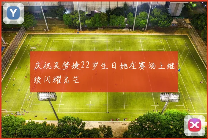庆祝吴梦婕22岁生日她在赛场上继续闪耀光芒