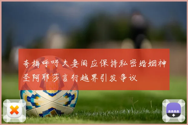 夸梅呼吁夫妻间应保持私密婚姻神圣阿耶莎言行越界引发争议