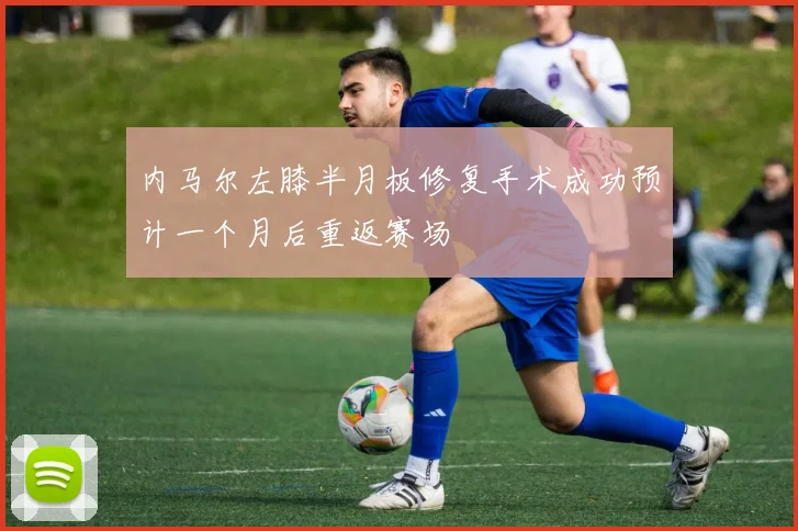 内马尔左膝半月板修复手术成功预计一个月后重返赛场