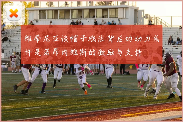维蒂尼亚谈帽子戏法背后的动力或许是若昂内维斯的激励与支持