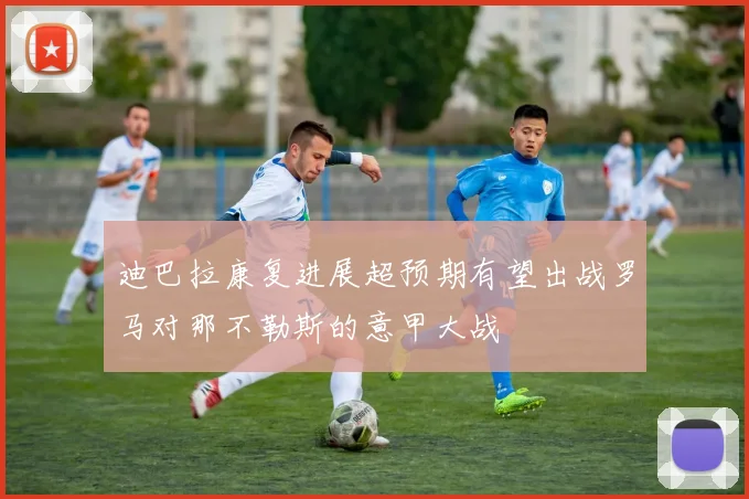 迪巴拉康复进展超预期有望出战罗马对那不勒斯的意甲大战