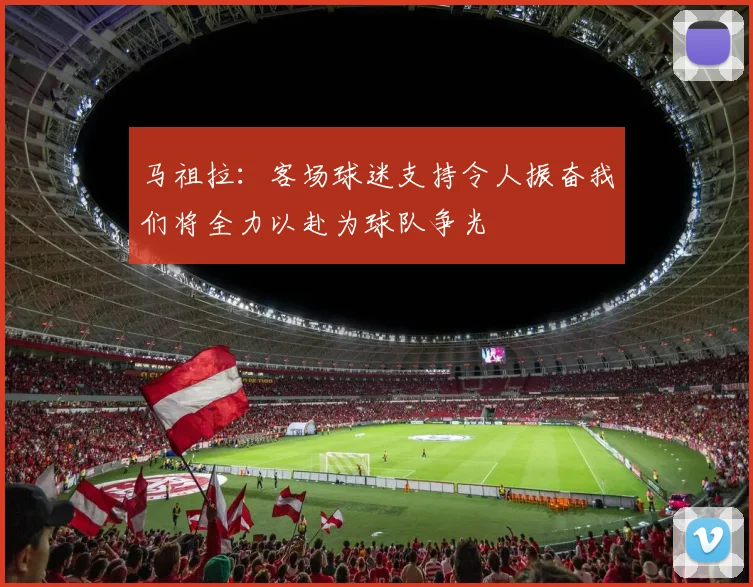 马祖拉：客场球迷支持令人振奋我们将全力以赴为球队争光