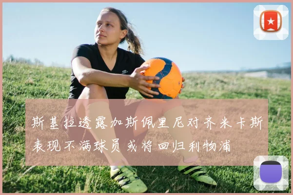 斯基拉透露加斯佩里尼对齐米卡斯表现不满球员或将回归利物浦