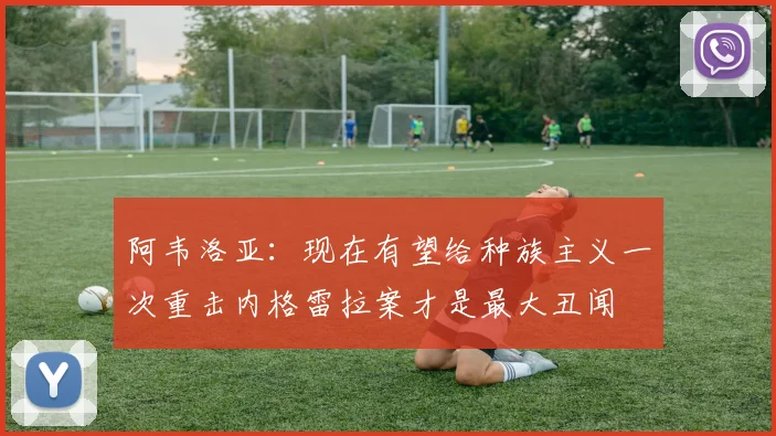 阿韦洛亚：现在有望给种族主义一次重击内格雷拉案才是最大丑闻