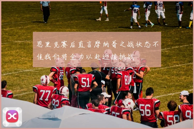恩里克赛后直言摩纳哥之战状态不佳我们将全力以赴迎接挑战