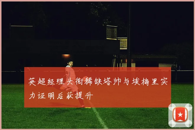英超经理头衔稀缺塔帅与埃梅里实力证明后获提升