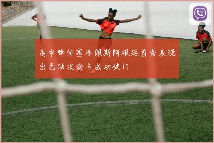 高中锋何塞洛佩斯阿根廷首秀表现出色助攻麦卡成功破门