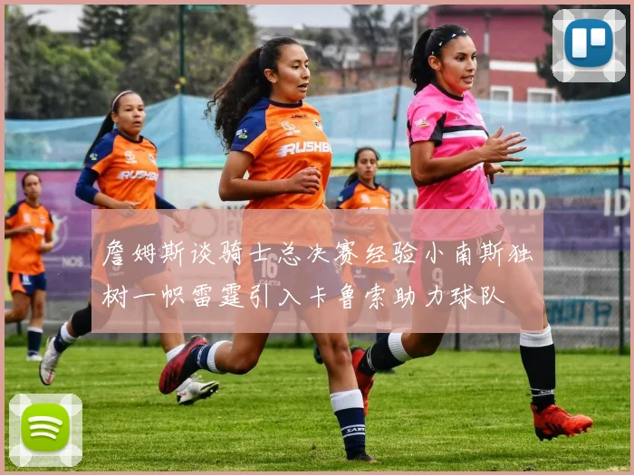 詹姆斯谈骑士总决赛经验小南斯独树一帜雷霆引入卡鲁索助力球队