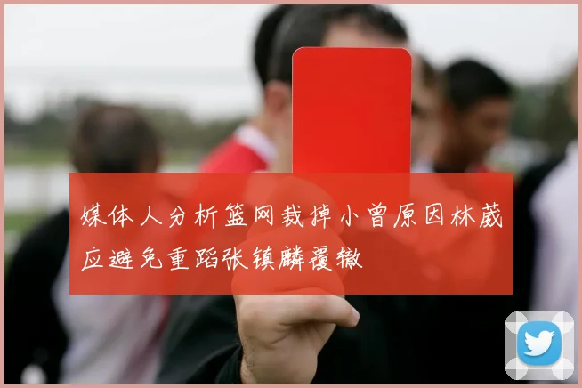 媒体人分析篮网裁掉小曾原因林葳应避免重蹈张镇麟覆辙