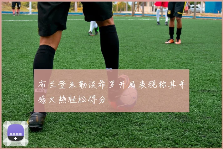 布兰登米勒谈希罗开局表现称其手感火热轻松得分