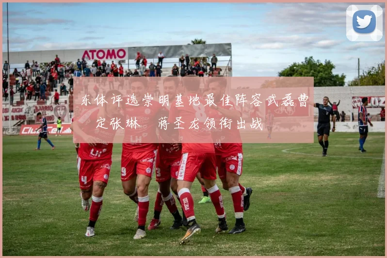 东体评选崇明基地最佳阵容武磊曹赟定张琳芃蒋圣龙领衔出战