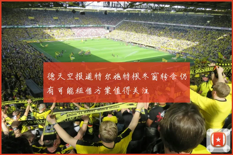 德天空报道特尔施特根冬窗转会仍有可能租借方案值得关注