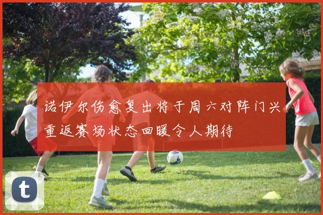诺伊尔伤愈复出将于周六对阵门兴重返赛场状态回暖令人期待