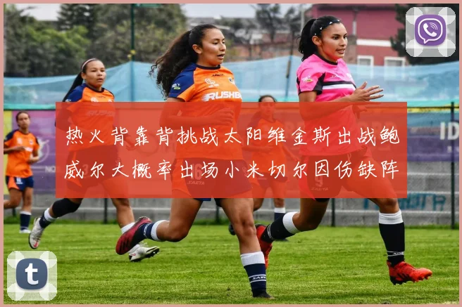 热火背靠背挑战太阳维金斯出战鲍威尔大概率出场小米切尔因伤缺阵