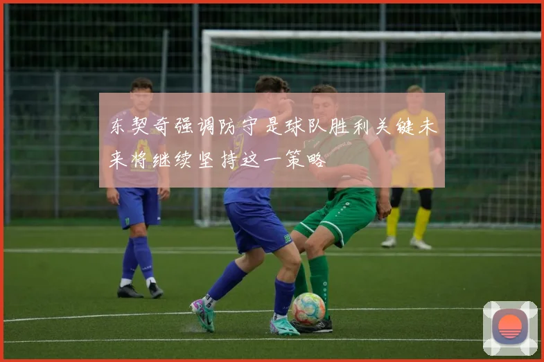 东契奇强调防守是球队胜利关键未来将继续坚持这一策略