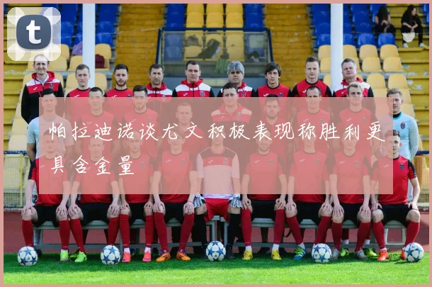 帕拉迪诺谈尤文积极表现称胜利更具含金量