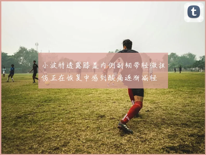 小波特透露膝盖内侧副韧带轻微扭伤正在恢复中感到酸痛逐渐减轻