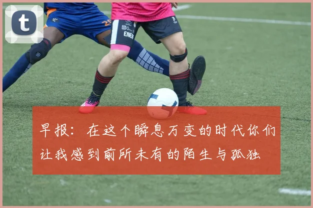 早报：在这个瞬息万变的时代你们让我感到前所未有的陌生与孤独