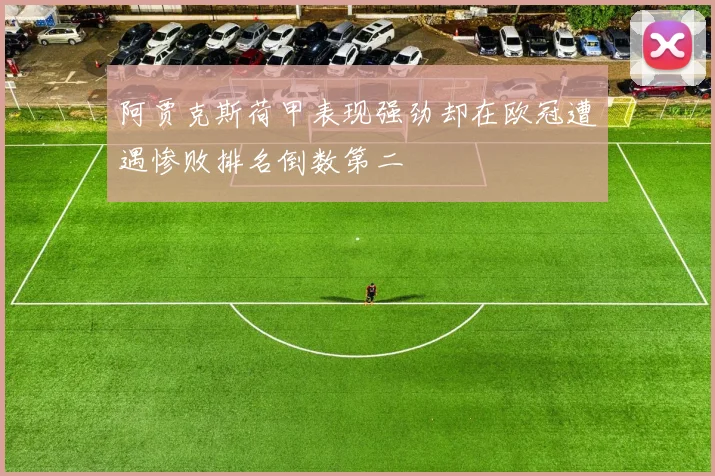 阿贾克斯荷甲表现强劲却在欧冠遭遇惨败排名倒数第二