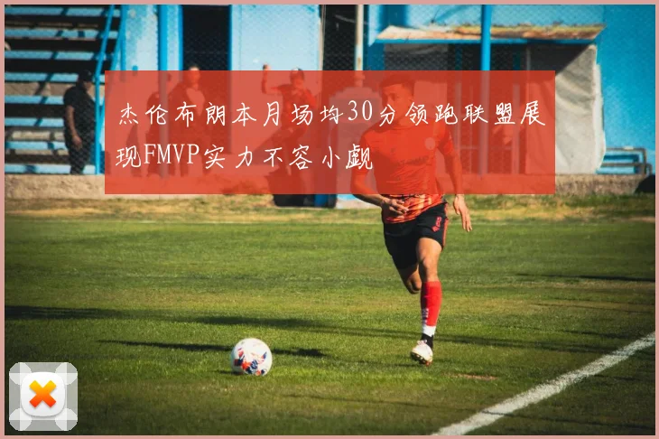 杰伦布朗本月场均30分领跑联盟展现FMVP实力不容小觑