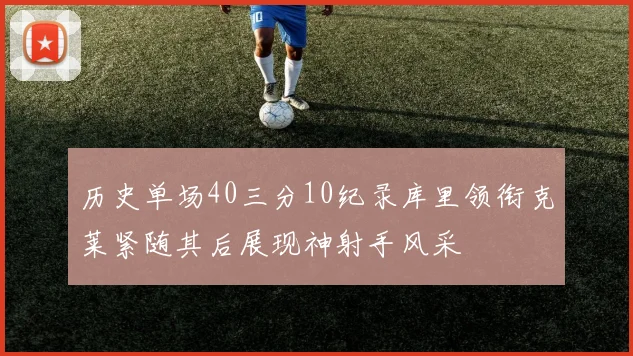 历史单场40三分10纪录库里领衔克莱紧随其后展现神射手风采