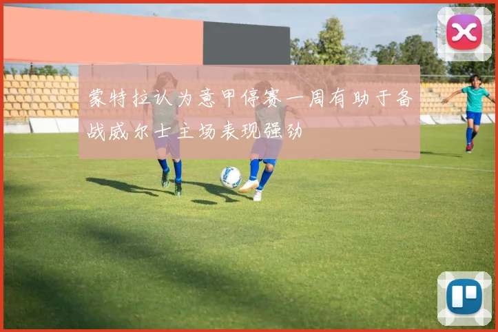 蒙特拉认为意甲停赛一周有助于备战威尔士主场表现强劲