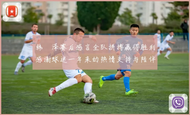 韩镕泽赛后感言全队拼搏赢得胜利感谢球迷一年来的热情支持与陪伴