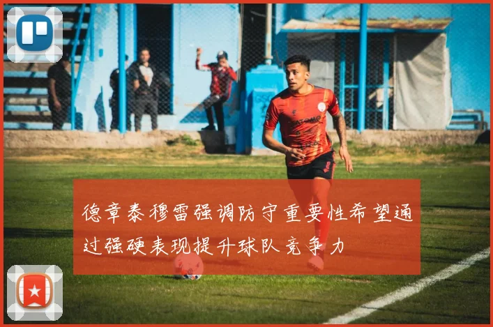 德章泰穆雷强调防守重要性希望通过强硬表现提升球队竞争力