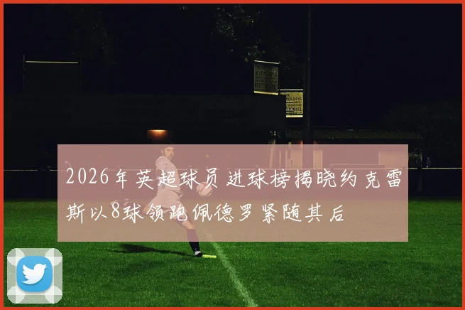 2026年英超球员进球榜揭晓约克雷斯以8球领跑佩德罗紧随其后