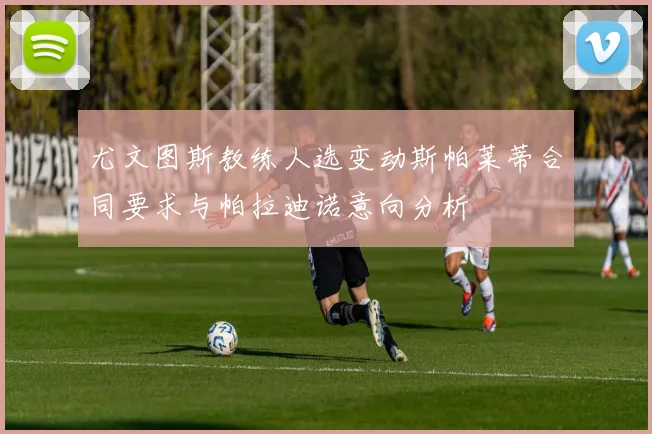 尤文图斯教练人选变动斯帕莱蒂合同要求与帕拉迪诺意向分析