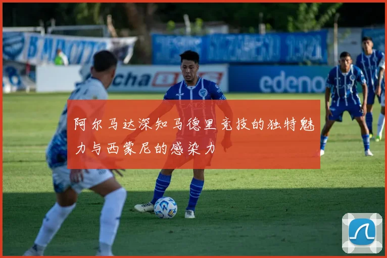 阿尔马达深知马德里竞技的独特魅力与西蒙尼的感染力