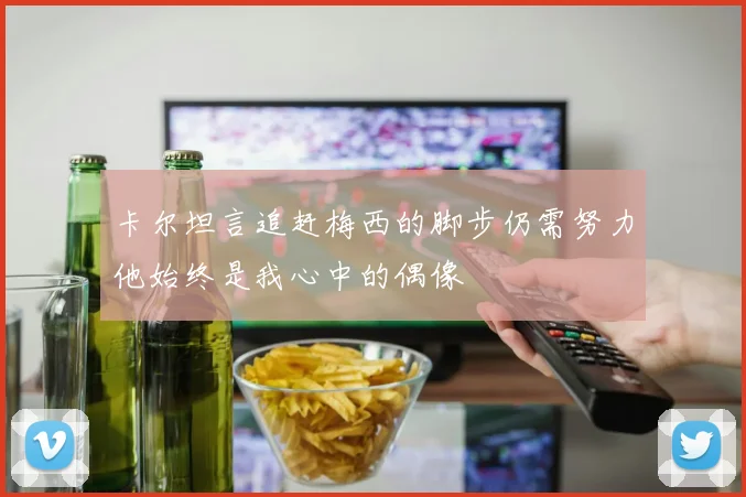 卡尔坦言追赶梅西的脚步仍需努力他始终是我心中的偶像