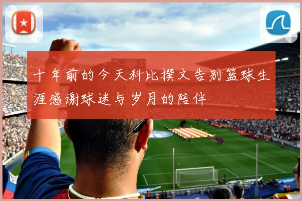 十年前的今天科比撰文告别篮球生涯感谢球迷与岁月的陪伴