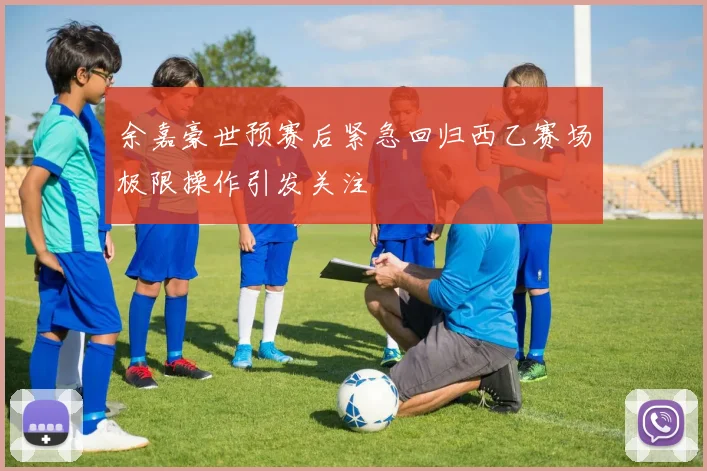 余嘉豪世预赛后紧急回归西乙赛场极限操作引发关注