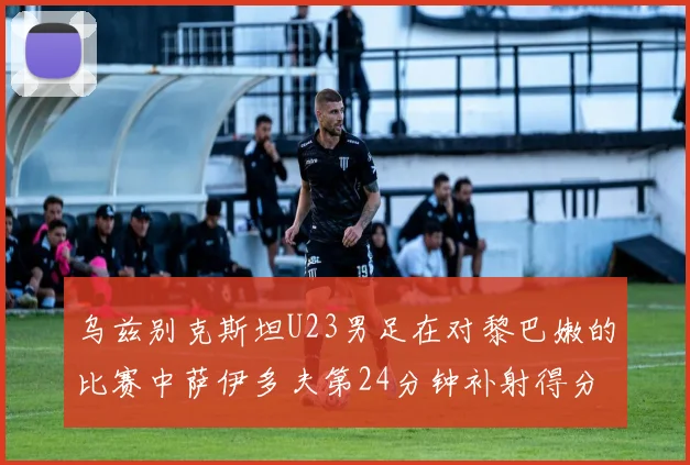 乌兹别克斯坦U23男足在对黎巴嫩的比赛中萨伊多夫第24分钟补射得分领先1-0