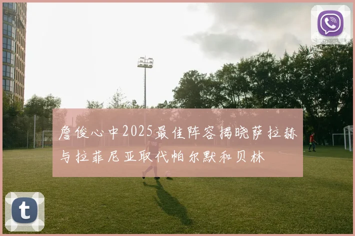 詹俊心中2025最佳阵容揭晓萨拉赫与拉菲尼亚取代帕尔默和贝林