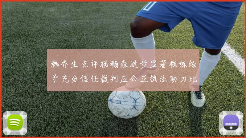 韩乔生点评杨瀚森进步显著教练给予充分信任裁判应公正执法助力比赛发展
