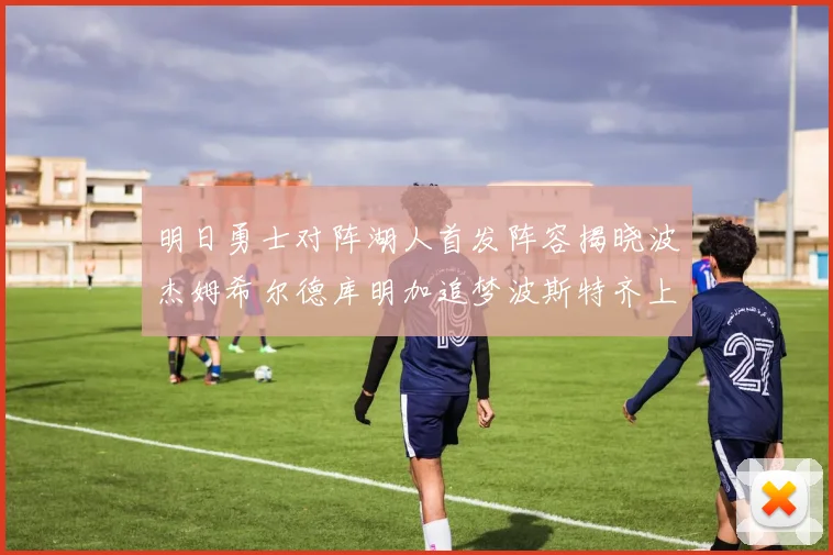 明日勇士对阵湖人首发阵容揭晓波杰姆希尔德库明加追梦波斯特齐上阵
