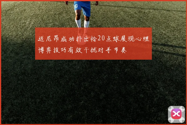 迈尼昂成功扑出恰20点球展现心理博弈技巧有效干扰对手节奏