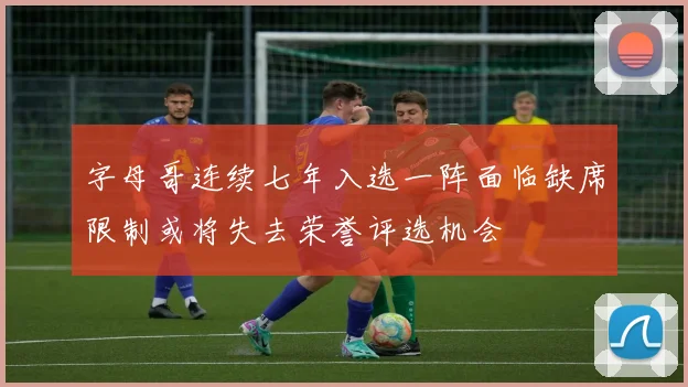 字母哥连续七年入选一阵面临缺席限制或将失去荣誉评选机会