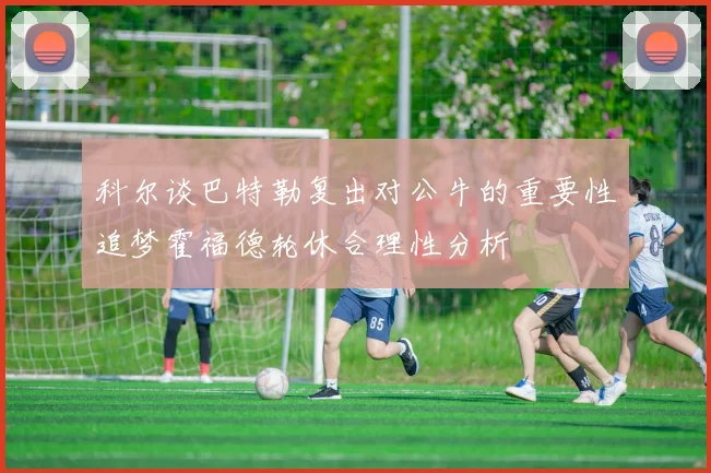 科尔谈巴特勒复出对公牛的重要性追梦霍福德轮休合理性分析